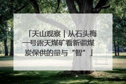 天山观察｜从石头梅一号露天煤矿看新疆煤炭保供的量与“智”