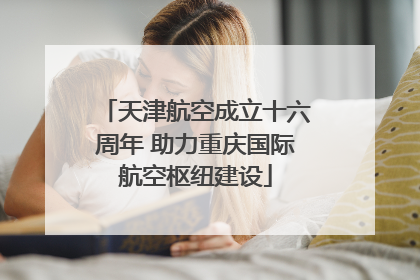 天津航空成立十六周年 助力重庆国际航空枢纽建设