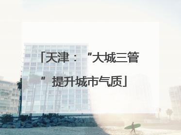 天津：“大城三管”提升城市气质