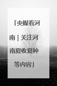 央媒看河南｜关注河南夏收夏种等内容