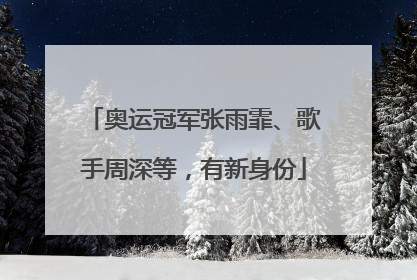 奥运冠军张雨霏、歌手周深等，有新身份