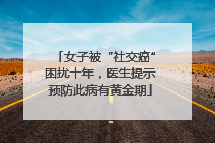 女子被“社交癌”困扰十年，医生提示预防此病有黄金期