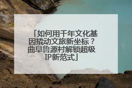 如何用千年文化基因撬动文旅新坐标？曲阜鲁源村解锁超级IP新范式
