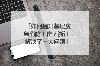如何提升基层应急消防工作？浙江解决了三大问题