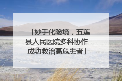 妙手化险境，五莲县人民医院多科协作成功救治高危患者
