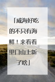威海好吃的不只有海鲜！来看看里口山上新了啥