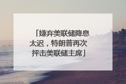 嫌弃美联储降息太迟，特朗普再次抨击美联储主席