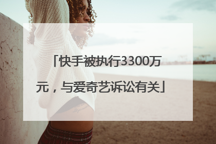 快手被执行3300万元，与爱奇艺诉讼有关