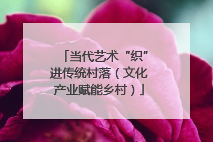当代艺术“织”进传统村落（文化产业赋能乡村）