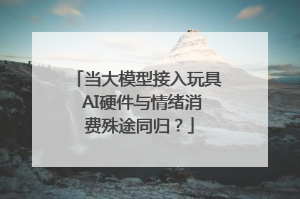 当大模型接入玩具 AI硬件与情绪消费殊途同归？