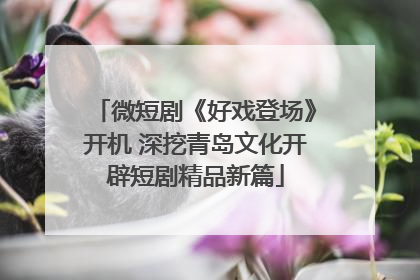 微短剧《好戏登场》开机 深挖青岛文化开辟短剧精品新篇