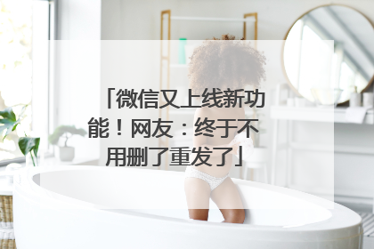 微信又上线新功能！网友：终于不用删了重发了