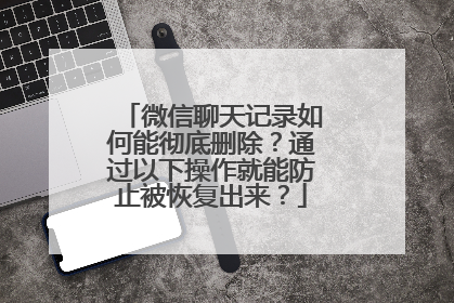 微信聊天记录如何能彻底删除？通过以下操作就能防止被恢复出来？