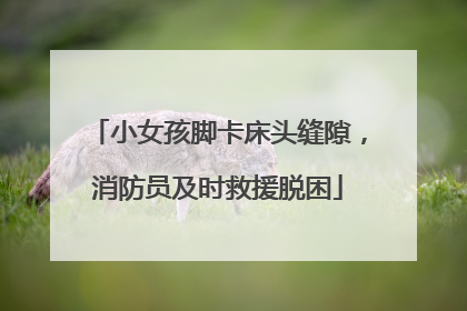 小女孩脚卡床头缝隙，消防员及时救援脱困
