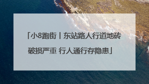 小8跑街丨东站路人行道地砖破损严重 行人通行存隐患