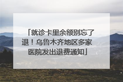就诊卡里余额别忘了退！乌鲁木齐地区多家医院发出退费通知