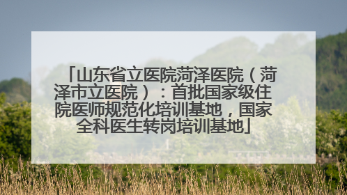 山东省立医院菏泽医院（菏泽市立医院）：首批国家级住院医师规范化培训基地，国家全科医生转岗培训基地