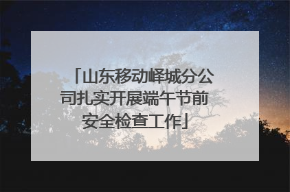 山东移动峄城分公司扎实开展端午节前安全检查工作