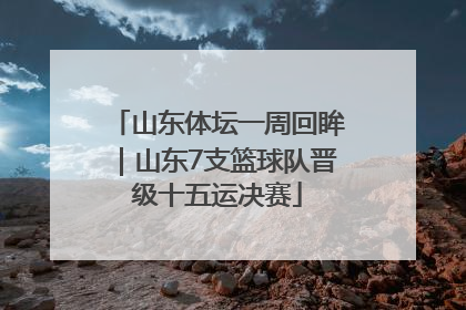 山东体坛一周回眸｜山东7支篮球队晋级十五运决赛