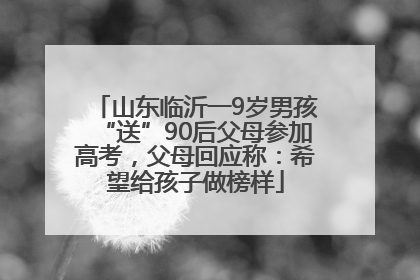 山东临沂一9岁男孩“送”90后父母参加高考，父母回应称：希望给孩子做榜样