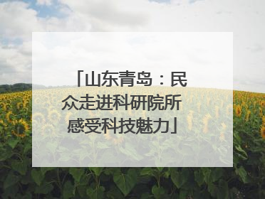 山东青岛：民众走进科研院所感受科技魅力