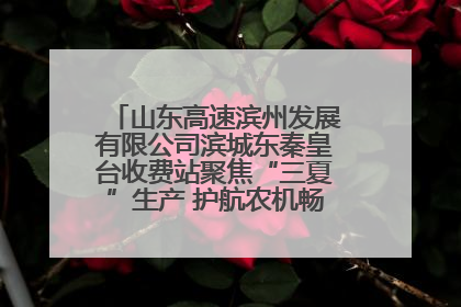 山东高速滨州发展有限公司滨城东秦皇台收费站聚焦“三夏”生产 护航农机畅行“丰收路”