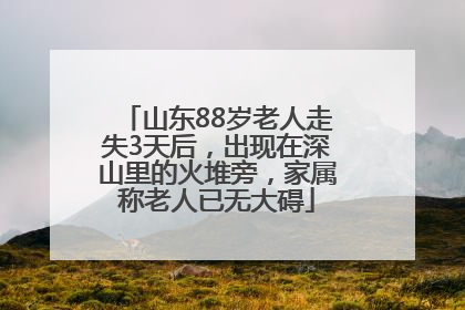 山东88岁老人走失3天后，出现在深山里的火堆旁，家属称老人已无大碍