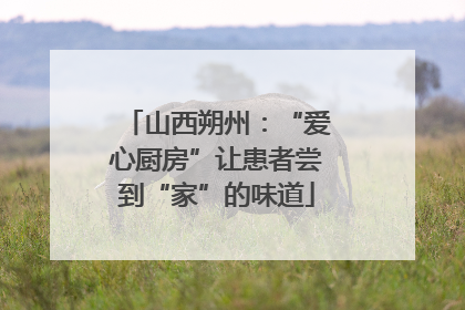 山西朔州：“爱心厨房”让患者尝到“家”的味道