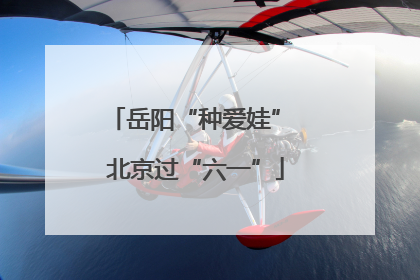 岳阳“种爱娃” 北京过“六一”