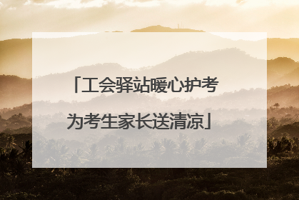 工会驿站暖心护考 为考生家长送清凉