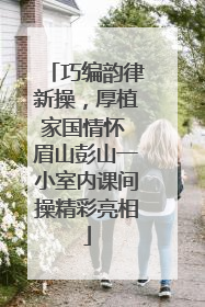 巧编韵律新操，厚植家国情怀 眉山彭山一小室内课间操精彩亮相