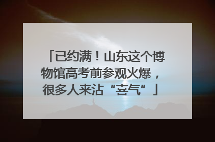 已约满！山东这个博物馆高考前参观火爆，很多人来沾“喜气”