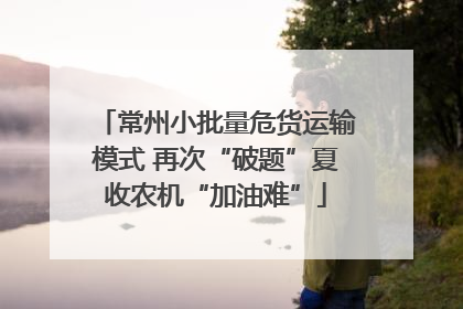 常州小批量危货运输模式 再次“破题”夏收农机“加油难”