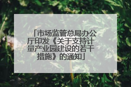 市场监管总局办公厅印发《关于支持计量产业园建设的若干措施》的通知