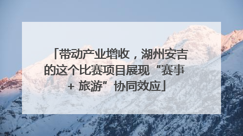 带动产业增收，湖州安吉的这个比赛项目展现“赛事 + 旅游”协同效应