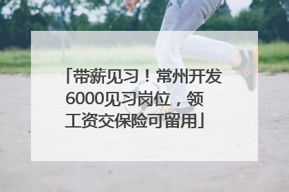 带薪见习！常州开发6000见习岗位，领工资交保险可留用