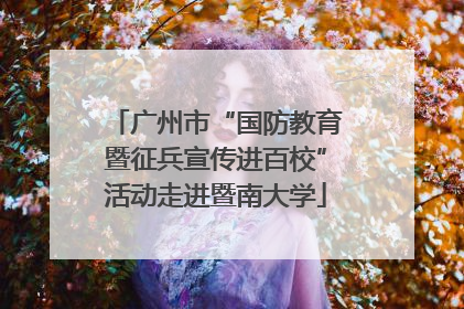 广州市“国防教育暨征兵宣传进百校”活动走进暨南大学