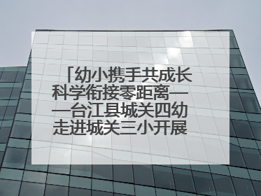 幼小携手共成长科学衔接零距离——台江县城关四幼走进城关三小开展幼小衔接活动