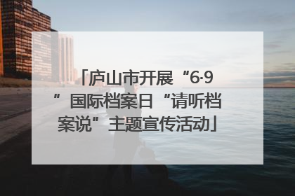 庐山市开展“6·9”国际档案日“请听档案说”主题宣传活动