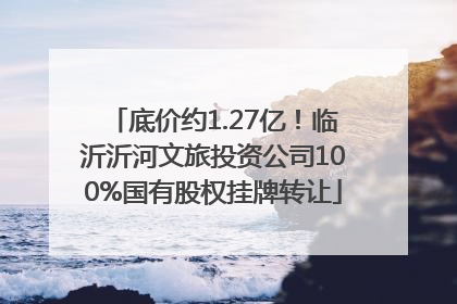 底价约1.27亿！临沂沂河文旅投资公司100%国有股权挂牌转让