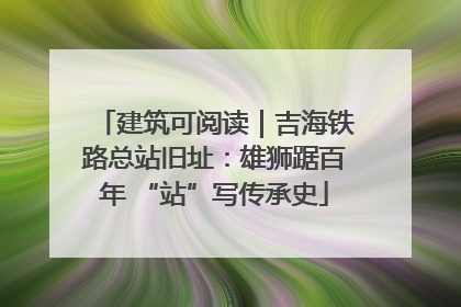 建筑可阅读｜吉海铁路总站旧址：雄狮踞百年 “站”写传承史