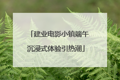 建业电影小镇端午沉浸式体验引热潮