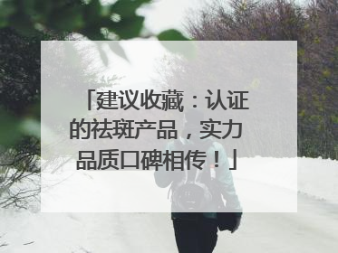建议收藏：认证的祛斑产品，实力品质口碑相传！