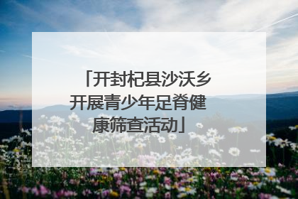 开封杞县沙沃乡开展青少年足脊健康筛查活动