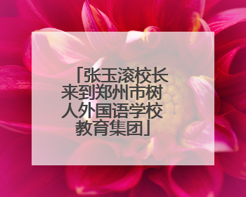 张玉滚校长来到郑州市树人外国语学校教育集团