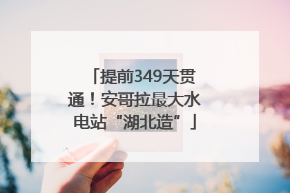 提前349天贯通！安哥拉最大水电站“湖北造”