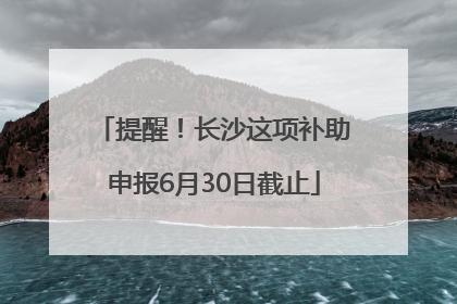 提醒！长沙这项补助申报6月30日截止