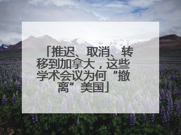 推迟、取消、转移到加拿大，这些学术会议为何“撤离”美国