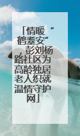 情暖“鹤耋安”，彭刘杨路社区为高龄独居老人织就温情守护网