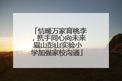 情暖万家育桃李，携手同心向未来 眉山彭山实验小学加强家校沟通